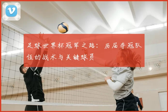 足球世界杯冠军之路：历届夺冠队伍的战术与关键球员