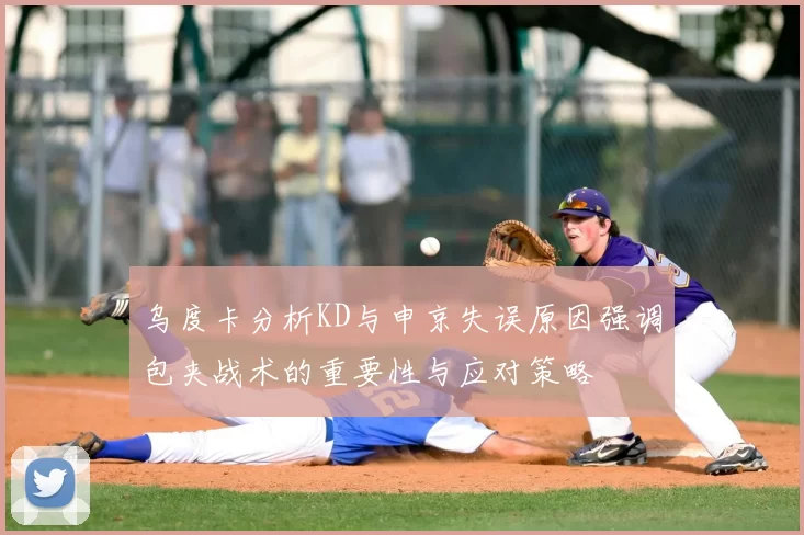 乌度卡分析KD与申京失误原因强调包夹战术的重要性与应对策略