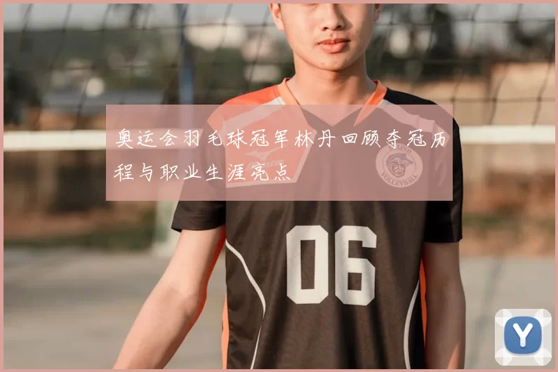 奥运会羽毛球冠军林丹回顾夺冠历程与职业生涯亮点