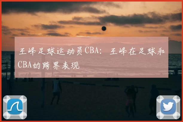 王峰足球运动员CBA:王峰在足球和CBA的跨界表现