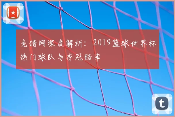 竞猜网深度解析:2019篮球世界杯热门球队与夺冠赔率