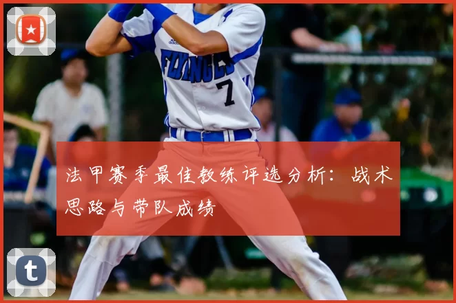 法甲赛季最佳教练评选分析:战术思路与带队成绩
