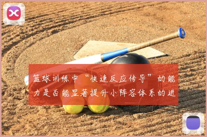 篮球训练中“快速反应传导”的能力是否能显著提升小阵容体系的进攻效率