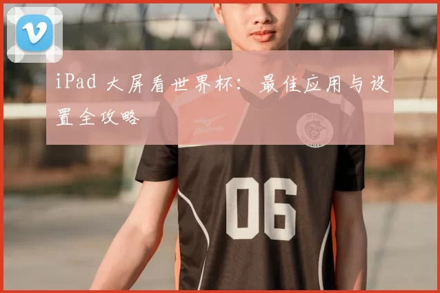 iPad 大屏看世界杯：最佳应用与设置全攻略