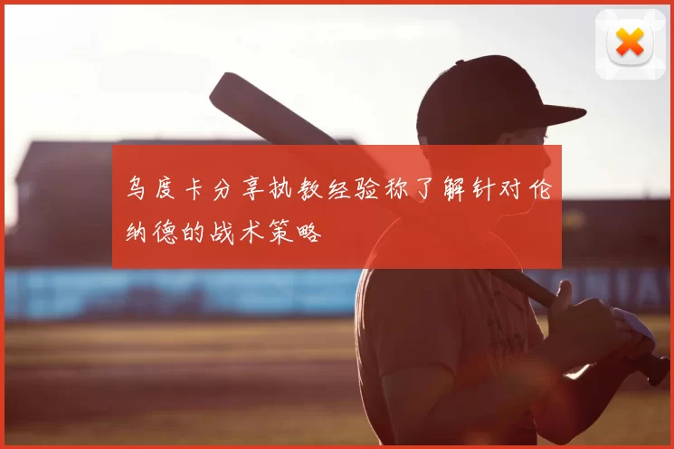 乌度卡分享执教经验称了解针对伦纳德的战术策略