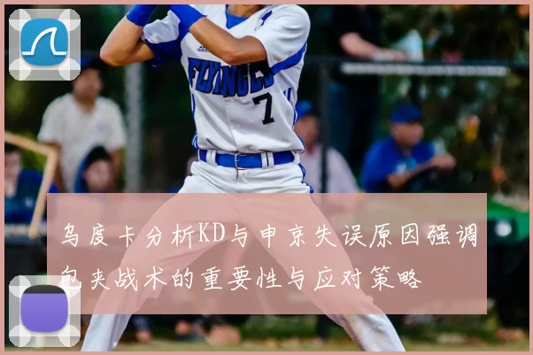 乌度卡分析KD与申京失误原因强调包夹战术的重要性与应对策略