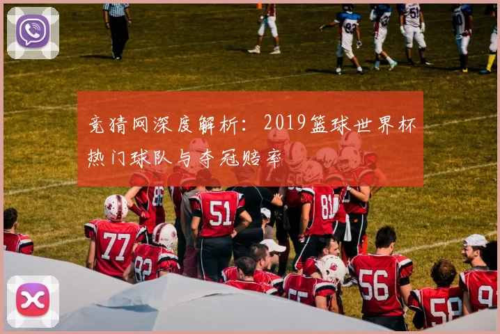 竞猜网深度解析：2019篮球世界杯热门球队与夺冠赔率