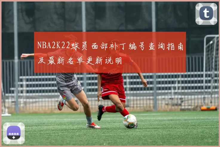 NBA2K22球员面部补丁编号查询指南及最新名单更新说明