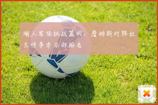 湖人客场挑战篮网,詹姆斯对阵杜兰特争夺东部排名