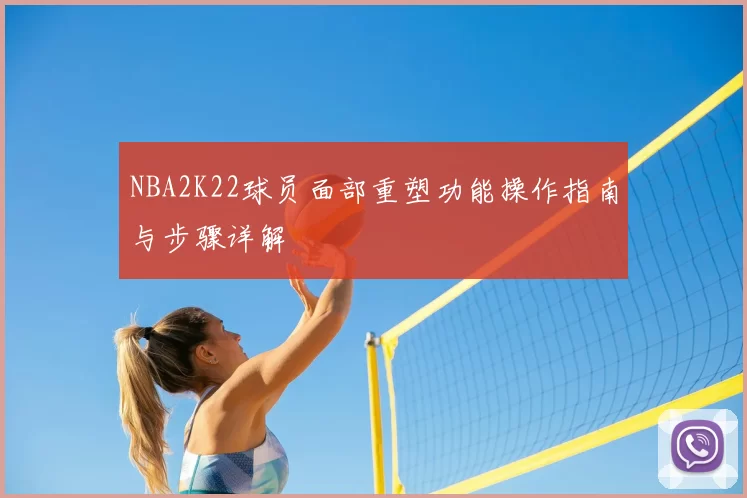 NBA2K22球员面部重塑功能操作指南与步骤详解