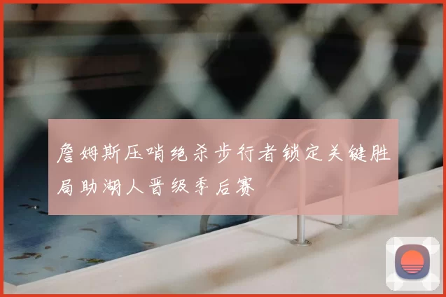 詹姆斯压哨绝杀步行者锁定关键胜局助湖人晋级季后赛