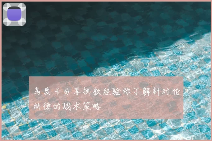 乌度卡分享执教经验称了解针对伦纳德的战术策略