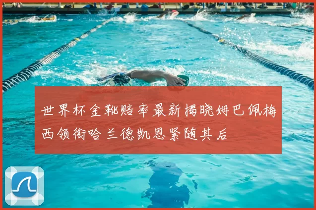 世界杯金靴赔率最新揭晓姆巴佩梅西领衔哈兰德凯恩紧随其后