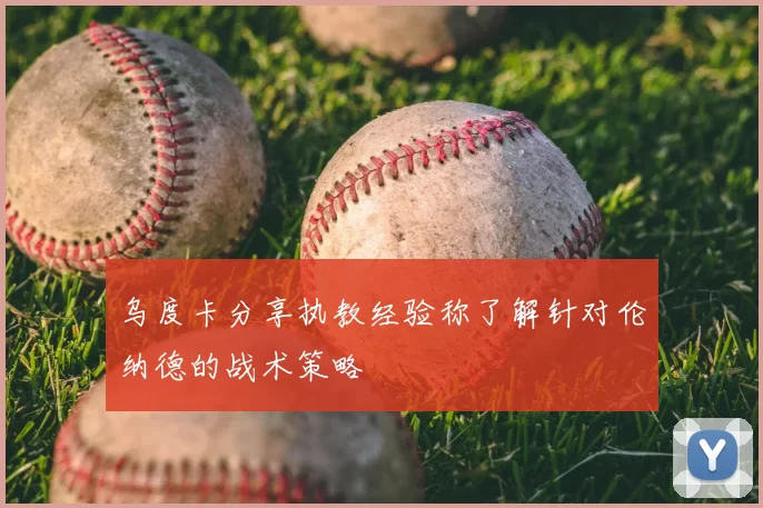 乌度卡分享执教经验称了解针对伦纳德的战术策略