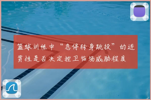 篮球训练中“急停转身跳投”的连贯性是否决定控卫临场威胁程度