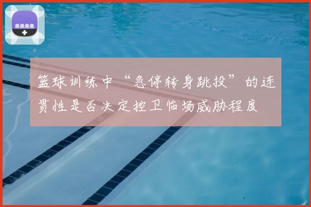 篮球训练中“急停转身跳投”的连贯性是否决定控卫临场威胁程度