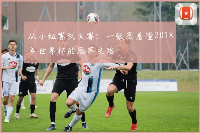 从小组赛到决赛:一张图看懂2018年世界杯的冠军之路