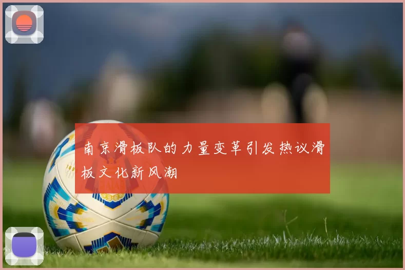 南京滑板队的力量变革引发热议滑板文化新风潮