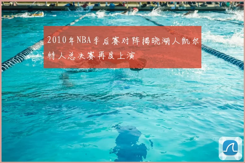 2010年NBA季后赛对阵揭晓湖人凯尔特人总决赛再度上演