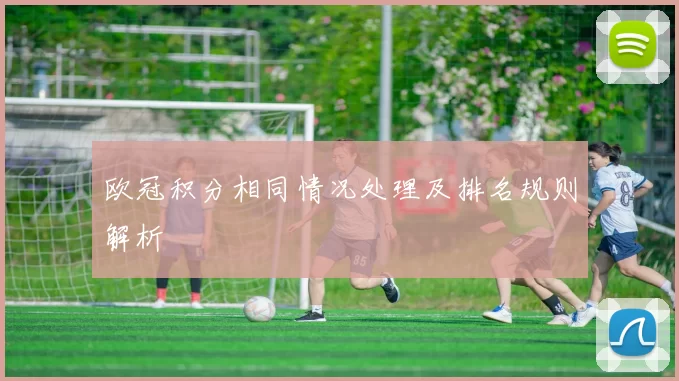 欧冠积分相同情况处理及排名规则解析