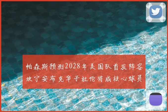 帕森斯预测2028年美国队首发阵容坎宁安布克华子杜伦将成核心球员