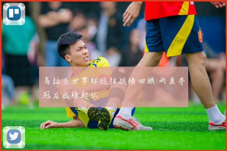 乌拉圭世界杯过往战绩回顾 两度夺冠后成绩起伏