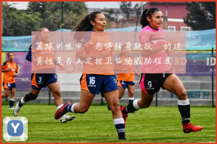 篮球训练中“急停转身跳投”的连贯性是否决定控卫临场威胁程度