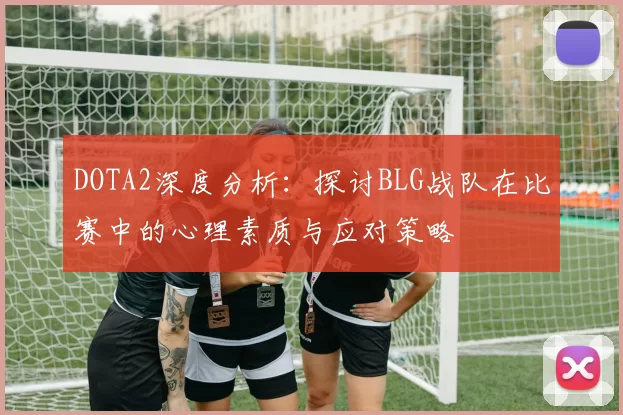 DOTA2深度分析:探讨BLG战队在比赛中的心理素质与应对策略