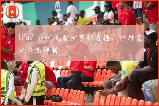 iPad 如何观看世界杯直播？四种官方方法详解