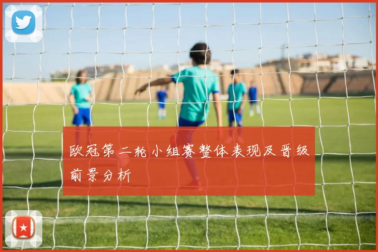 欧冠第二轮小组赛整体表现及晋级前景分析