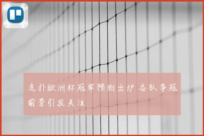 虎扑欧洲杯冠军预测出炉 各队争冠前景引发关注