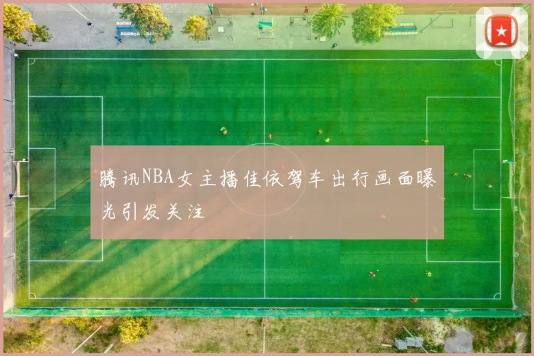 腾讯NBA女主播佳依驾车出行画面曝光引发关注
