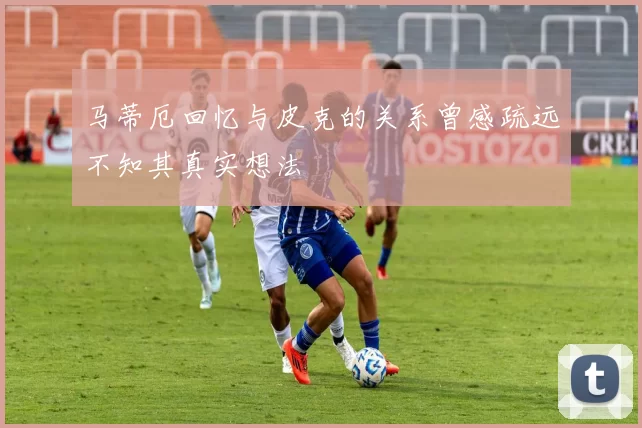 马蒂厄回忆与皮克的关系曾感疏远不知其真实想法