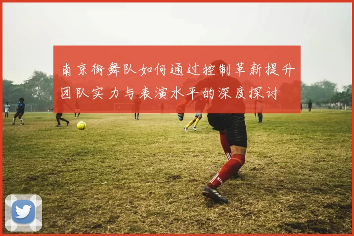 南京街舞队如何通过控制革新提升团队实力与表演水平的深度探讨