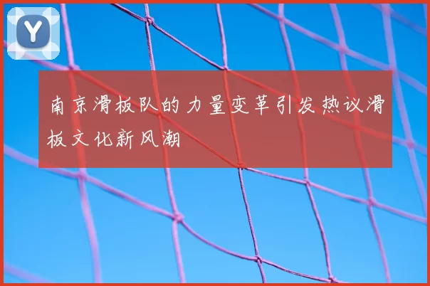 南京滑板队的力量变革引发热议滑板文化新风潮