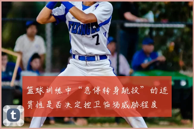 篮球训练中“急停转身跳投”的连贯性是否决定控卫临场威胁程度