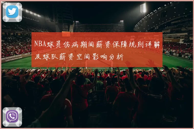 NBA球员伤病期间薪资保障规则详解及球队薪资空间影响分析