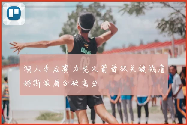 湖人季后赛力克火箭晋级关键战詹姆斯浓眉合砍高分