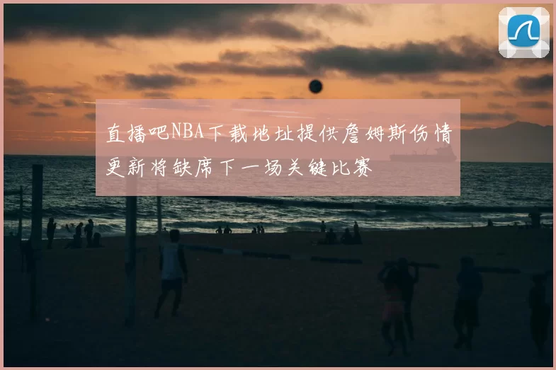 直播吧NBA下载地址提供詹姆斯伤情更新将缺席下一场关键比赛