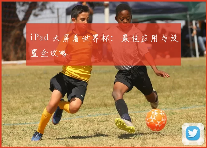 iPad 大屏看世界杯:最佳应用与设置全攻略