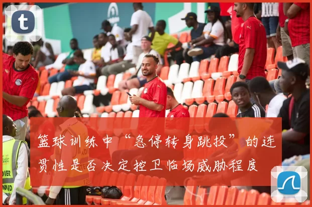 篮球训练中“急停转身跳投”的连贯性是否决定控卫临场威胁程度