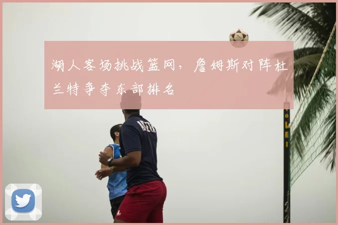 湖人客场挑战篮网，詹姆斯对阵杜兰特争夺东部排名