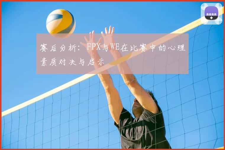 赛后分析:FPX与WE在比赛中的心理素质对决与启示