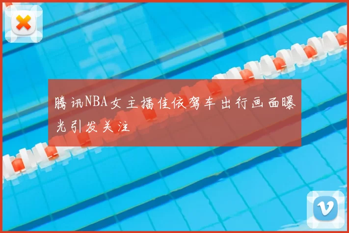 腾讯NBA女主播佳依驾车出行画面曝光引发关注
