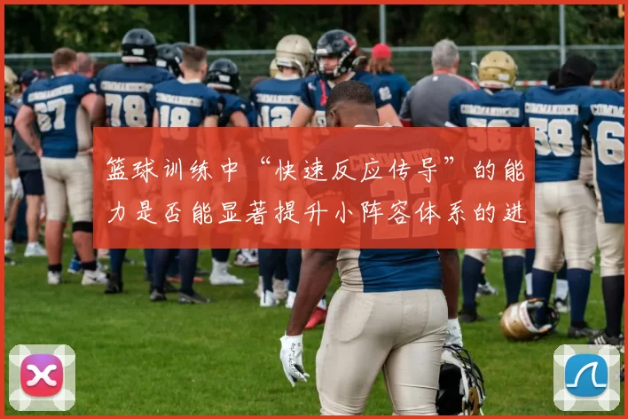 篮球训练中“快速反应传导”的能力是否能显著提升小阵容体系的进攻效率
