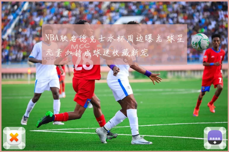 NBA联名德克士水杯周边曝光 球星元素加持成球迷收藏新宠