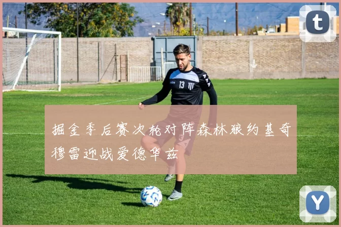 掘金季后赛次轮对阵森林狼约基奇穆雷迎战爱德华兹