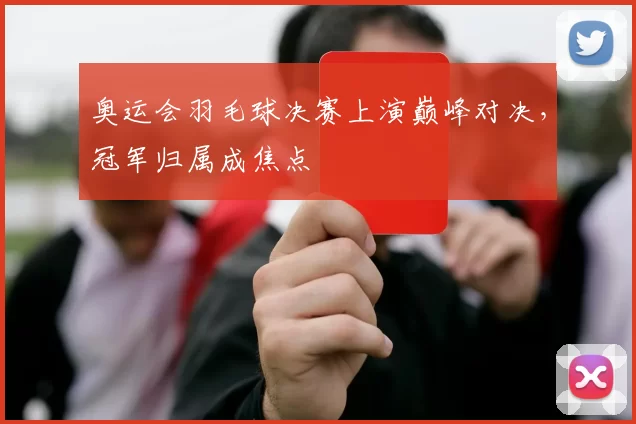 奥运会羽毛球决赛上演巅峰对决，冠军归属成焦点