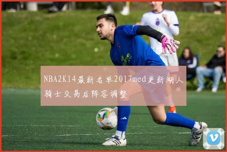 NBA2K14最新名单2017med更新湖人骑士交易后阵容调整
