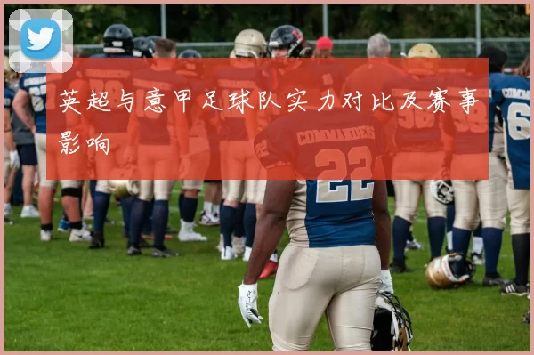 英超与意甲足球队实力对比及赛事影响